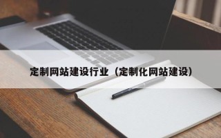 长兴定制网站建设行业（定制化网站建设）