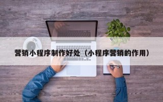 长兴营销小程序制作好处（小程序营销的作用）