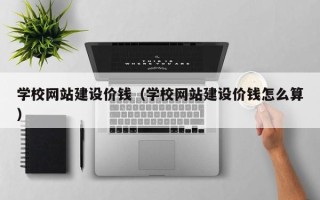 长兴学校网站建设价钱（学校网站建设价钱怎么算）
