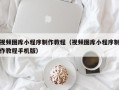 长兴视频图库小程序制作教程（视频图库小程序制作教程手机版）