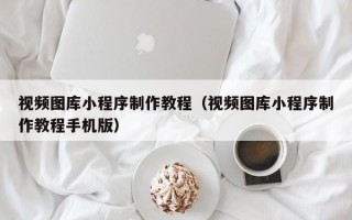 长兴视频图库小程序制作教程（视频图库小程序制作教程手机版）
